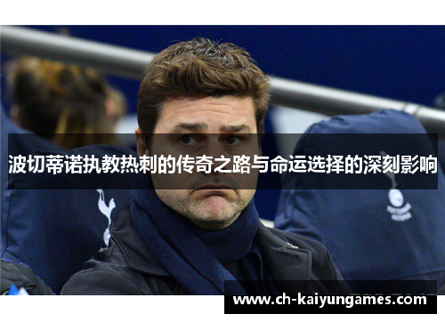 波切蒂诺执教热刺的传奇之路与命运选择的深刻影响